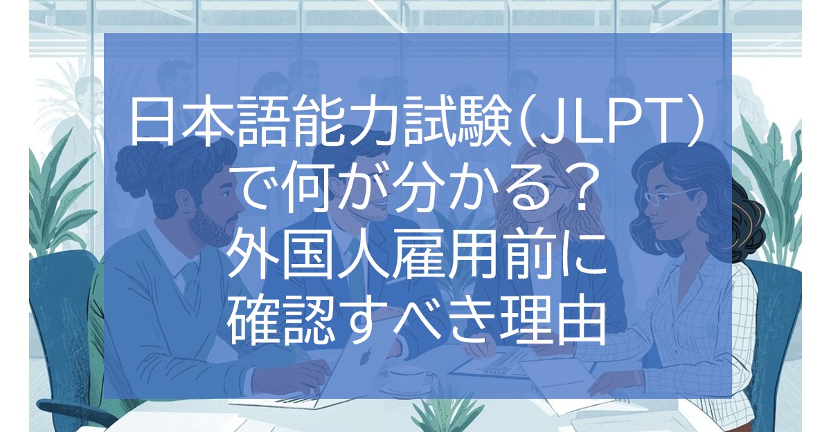 日本語能力試験（JLPT）で何が分かる？外国人雇用前に確認すべき理由