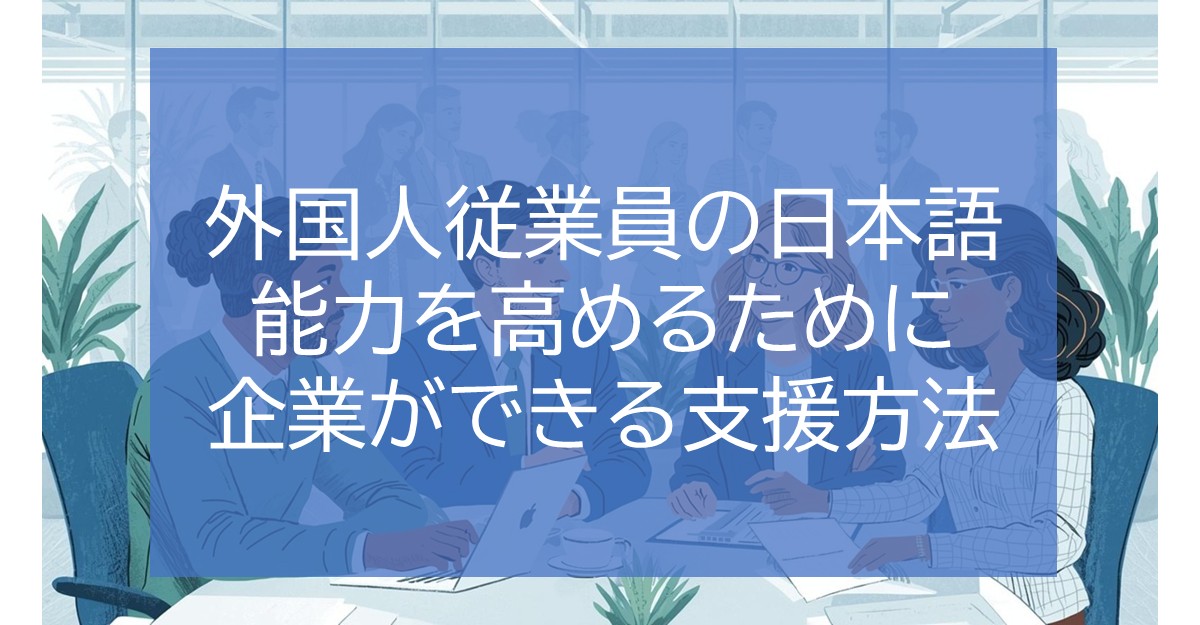 外国人従業員の日本語能力を高めるために企業ができる支援方法