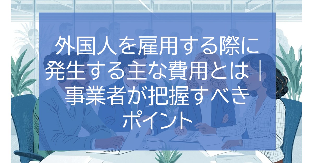 外国人を雇用する際に発生する主な費用とは｜事業者が把握すべきポイント