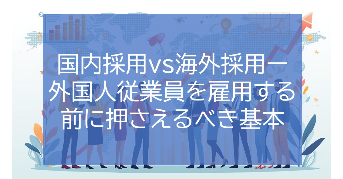国内採用 vs 海外採用 — 外国人従業員を雇用する前に押さえるべき基本