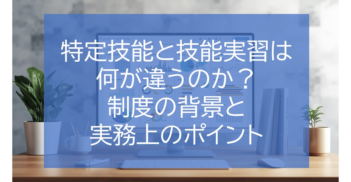 特定技能と技能実習は何が違うのか？制度の背景と実務上のポイント