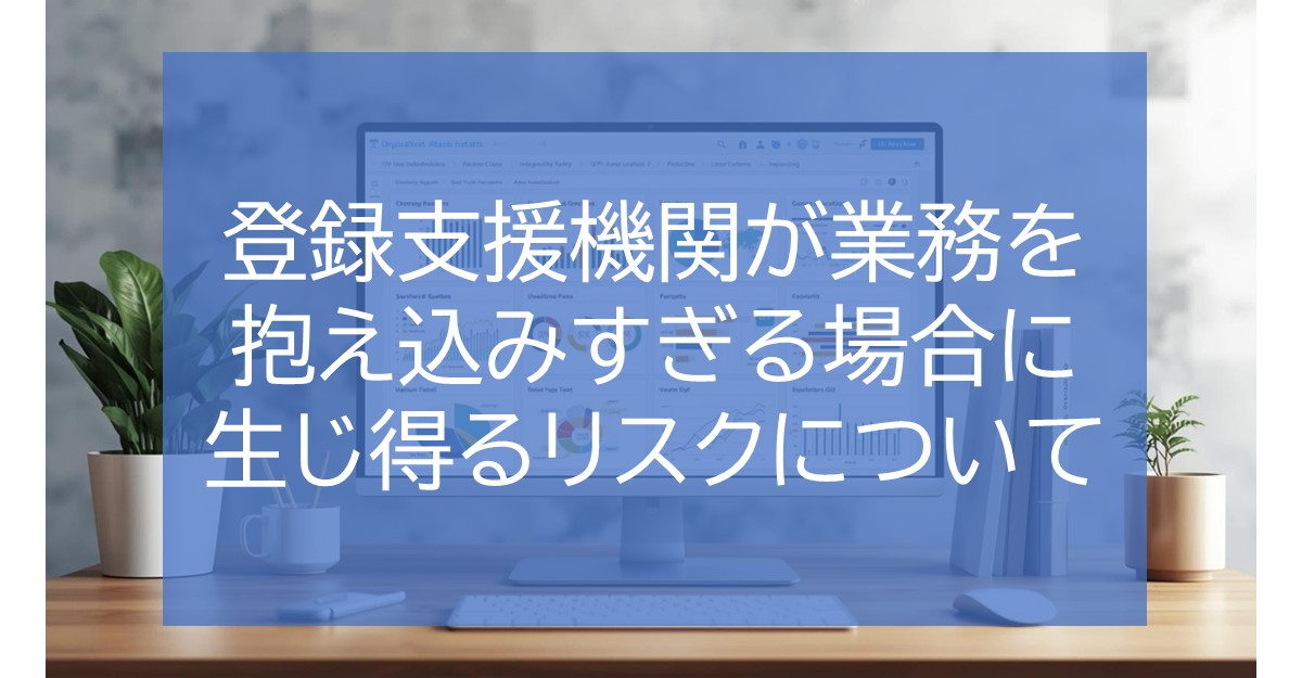 登録支援機関が業務を抱え込みすぎる場合に生じ得るリスクについて